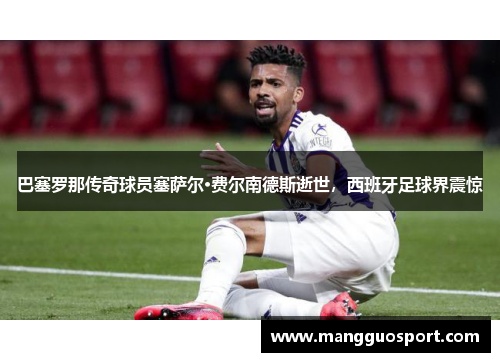 巴塞罗那传奇球员塞萨尔·费尔南德斯逝世，西班牙足球界震惊