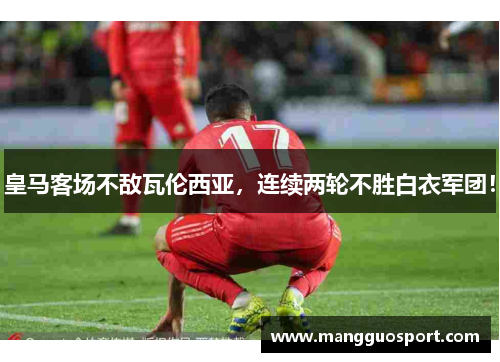 皇马客场不敌瓦伦西亚，连续两轮不胜白衣军团！
