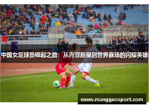 中国女足球员崛起之路：从青涩新星到世界赛场的闪耀英雄