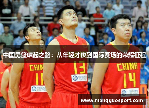 中国男篮崛起之路：从年轻才俊到国际赛场的荣耀征程