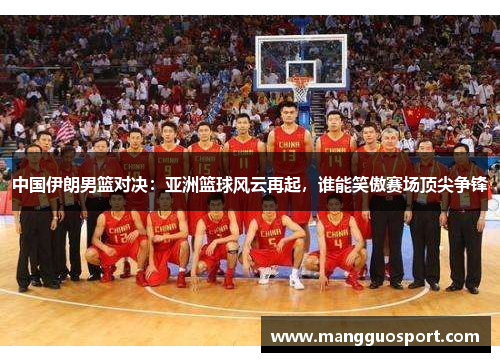 中国伊朗男篮对决：亚洲篮球风云再起，谁能笑傲赛场顶尖争锋