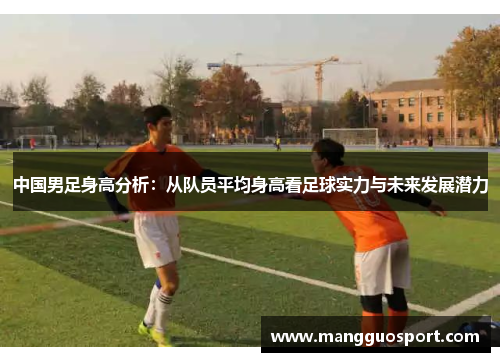 中国男足身高分析：从队员平均身高看足球实力与未来发展潜力