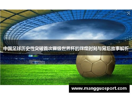 中国足球历史性突破首次晋级世界杯的辉煌时刻与背后故事解析