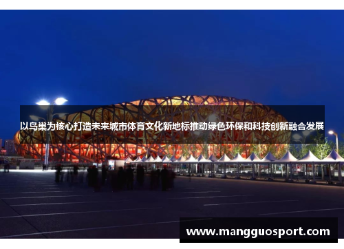 以鸟巢为核心打造未来城市体育文化新地标推动绿色环保和科技创新融合发展