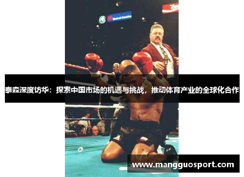 泰森深度访华：探索中国市场的机遇与挑战，推动体育产业的全球化合作