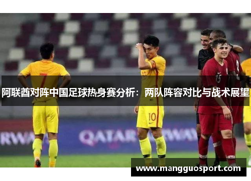 阿联酋对阵中国足球热身赛分析：两队阵容对比与战术展望
