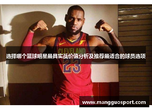 选择哪个篮球明星最具实战价值分析及推荐最适合的球员选项